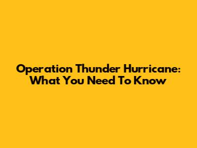 Operation Thunder Hurricane: What You Need To Know