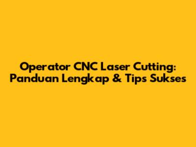 Operator CNC Laser Cutting: Panduan Lengkap & Tips Sukses