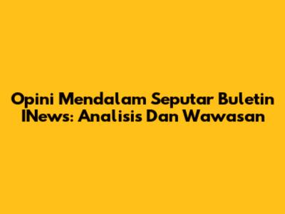Opini Mendalam Seputar Buletin INews: Analisis Dan Wawasan