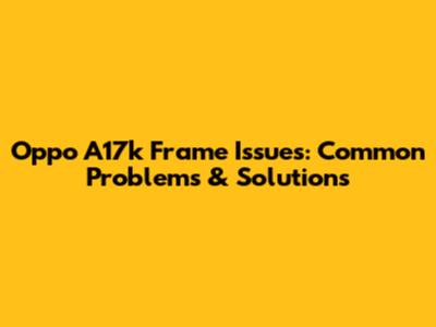 Oppo A17k Frame Issues: Common Problems & Solutions