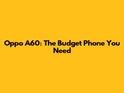 Oppo A60: The Budget Phone You Need