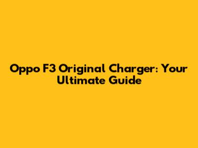 Oppo F3 Original Charger: Your Ultimate Guide