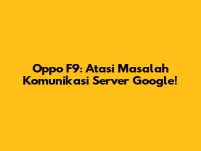 Oppo F9: Atasi Masalah Komunikasi Server Google!