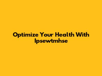 Optimize Your Health With Ipsewtmhse
