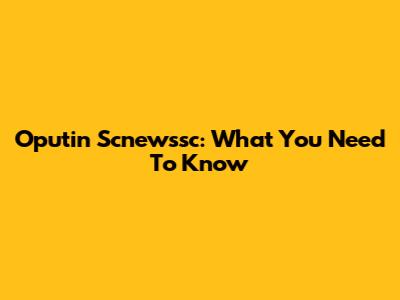Oputin Scnewssc: What You Need To Know