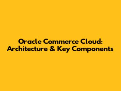Oracle Commerce Cloud: Architecture & Key Components