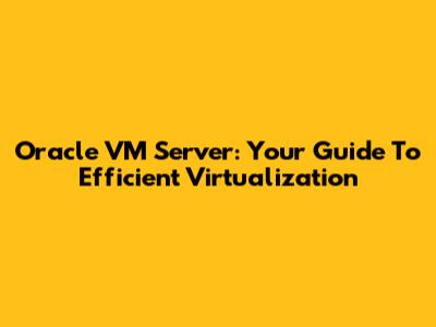 Oracle VM Server: Your Guide To Efficient Virtualization