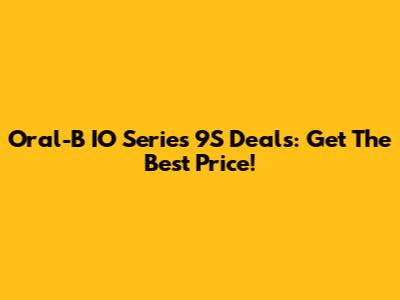 Oral-B IO Series 9S Deals: Get The Best Price!