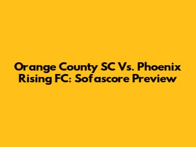 Orange County SC Vs. Phoenix Rising FC: Sofascore Preview