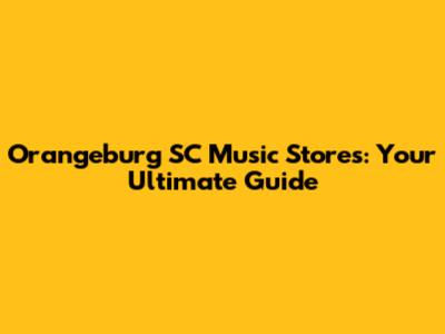 Orangeburg SC Music Stores: Your Ultimate Guide