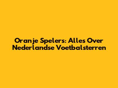 Oranje Spelers: Alles Over Nederlandse Voetbalsterren