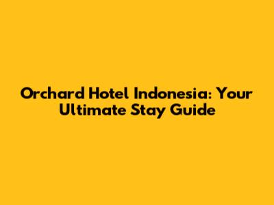 Orchard Hotel Indonesia: Your Ultimate Stay Guide
