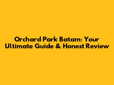 Orchard Park Batam: Your Ultimate Guide & Honest Review