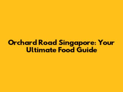 Orchard Road Singapore: Your Ultimate Food Guide