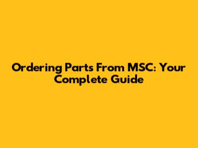 Ordering Parts From MSC: Your Complete Guide