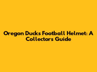 Oregon Ducks Football Helmet: A Collector's Guide