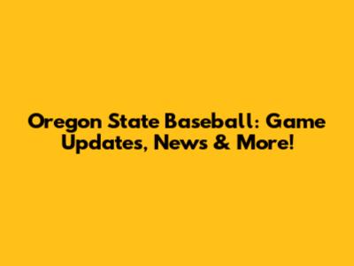 Oregon State Baseball: Game Updates, News & More!
