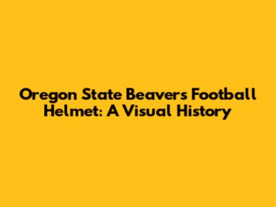 Oregon State Beavers Football Helmet: A Visual History