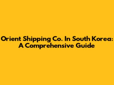 Orient Shipping Co. In South Korea: A Comprehensive Guide