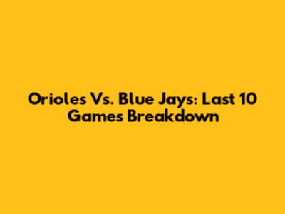Orioles Vs. Blue Jays: Last 10 Games Breakdown