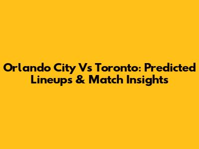 Orlando City Vs Toronto: Predicted Lineups & Match Insights