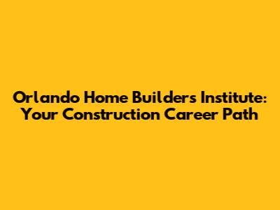 Orlando Home Builders Institute: Your Construction Career Path