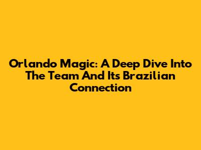 Orlando Magic: A Deep Dive Into The Team And Its Brazilian Connection