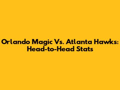 Orlando Magic Vs. Atlanta Hawks: Head-to-Head Stats
