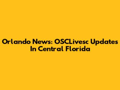 Orlando News: OSCLivesc Updates In Central Florida