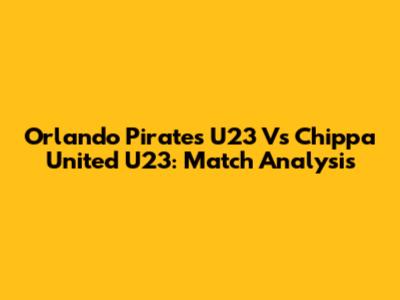 Orlando Pirates U23 Vs Chippa United U23: Match Analysis