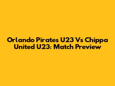 Orlando Pirates U23 Vs Chippa United U23: Match Preview
