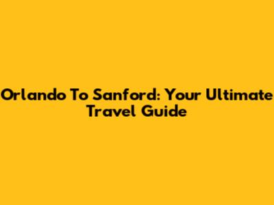 Orlando To Sanford: Your Ultimate Travel Guide