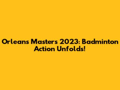 Orleans Masters 2023: Badminton Action Unfolds!