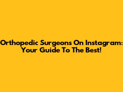 Orthopedic Surgeons On Instagram: Your Guide To The Best!