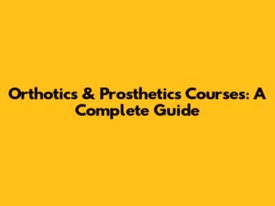 Orthotics & Prosthetics Courses: A Complete Guide