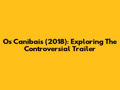Os Canibais (2018): Exploring The Controversial Trailer