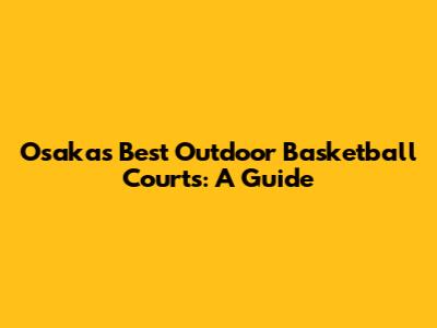 Osaka's Best Outdoor Basketball Courts: A Guide