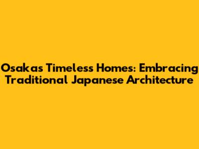 Osaka's Timeless Homes: Embracing Traditional Japanese Architecture