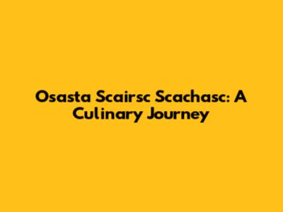 Osasta Scairsc Scachasc: A Culinary Journey