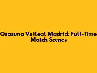 Osasuna Vs Real Madrid: Full-Time Match Scenes