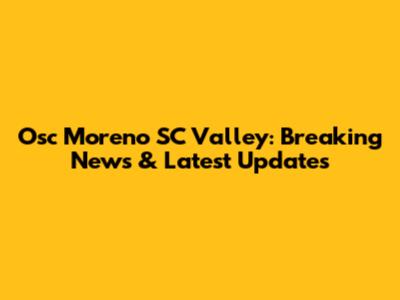 Osc Moreno SC Valley: Breaking News & Latest Updates