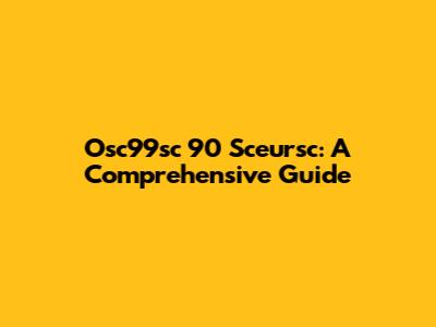 Osc99sc 90 Sceursc: A Comprehensive Guide