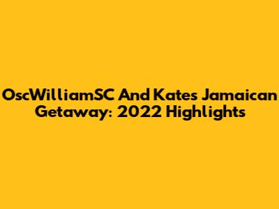 OscWilliamSC And Kate's Jamaican Getaway: 2022 Highlights