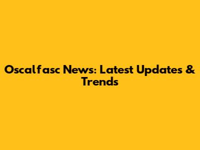 Oscalfasc News: Latest Updates & Trends