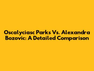 Oscalyciasc Parks Vs. Alexandra Bozovic: A Detailed Comparison