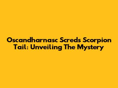 Oscandharnasc Screds Scorpion Tail: Unveiling The Mystery