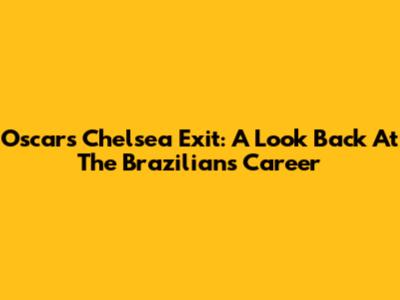 Oscar's Chelsea Exit: A Look Back At The Brazilian's Career