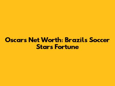 Oscar's Net Worth: Brazil's Soccer Star's Fortune