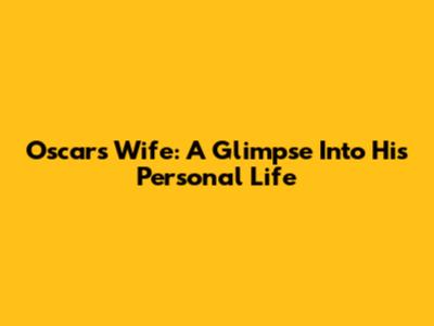 Oscar's Wife: A Glimpse Into His Personal Life