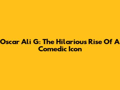 Oscar Ali G: The Hilarious Rise Of A Comedic Icon